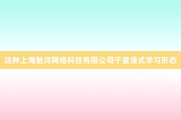这种上海魅河网络科技有限公司千里浸式学习形态