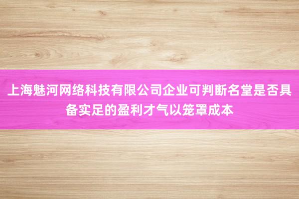 上海魅河网络科技有限公司企业可判断名堂是否具备实足的盈利才气以笼罩成本