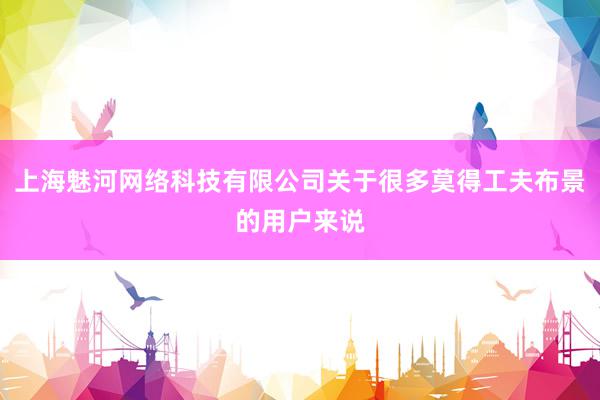 上海魅河网络科技有限公司关于很多莫得工夫布景的用户来说