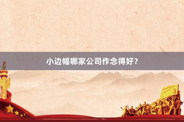 小边幅哪家公司作念得好？