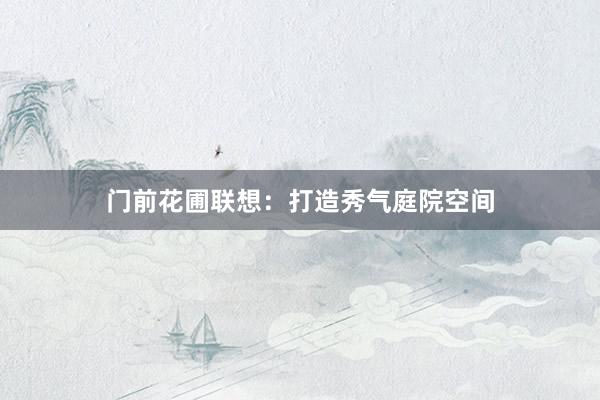 门前花圃联想：打造秀气庭院空间
