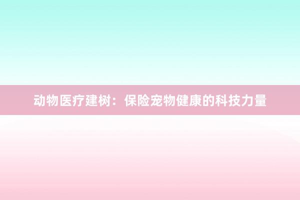 动物医疗建树：保险宠物健康的科技力量