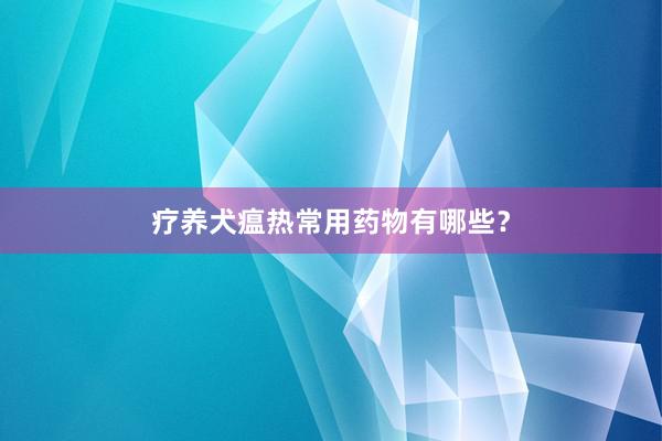 疗养犬瘟热常用药物有哪些？
