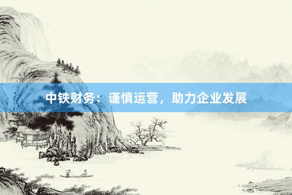 中铁财务：谨慎运营，助力企业发展
