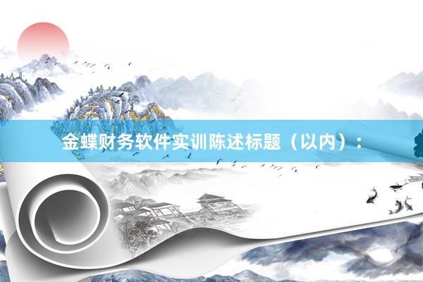 金蝶财务软件实训陈述标题(以内):